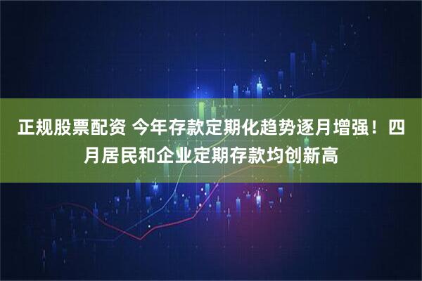 正规股票配资 今年存款定期化趋势逐月增强！四月居民和企业定期存款均创新高