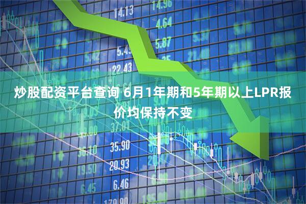 炒股配资平台查询 6月1年期和5年期以上LPR报价均保持不变