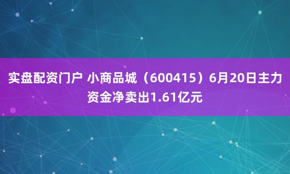 实盘配资门户 小商品城（600415）6月20日主力资金净卖出1.61亿元