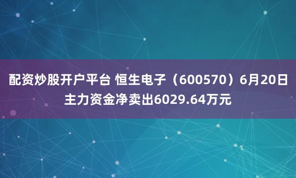 配资炒股开户平台 恒生电子（600570）6月20日主力资金净卖出6029.64万元