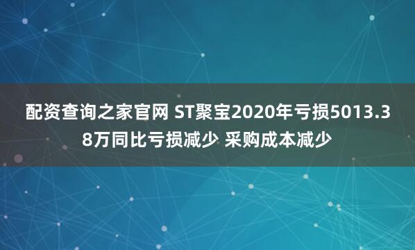 配资查询之家官网 ST聚宝2020年亏损5013.38万同比亏损减少 采购成本减少