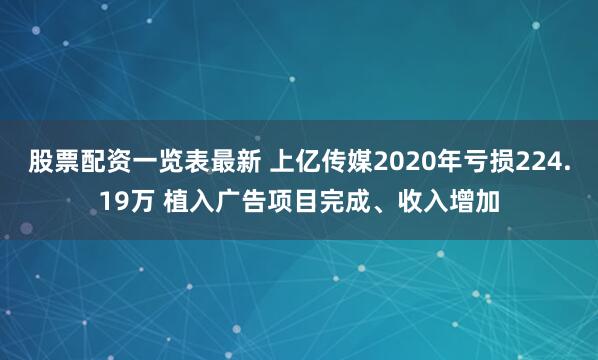 股票配资一览表最新 上亿传媒2020年亏损224.19万 植入广告项目完成、收入增加