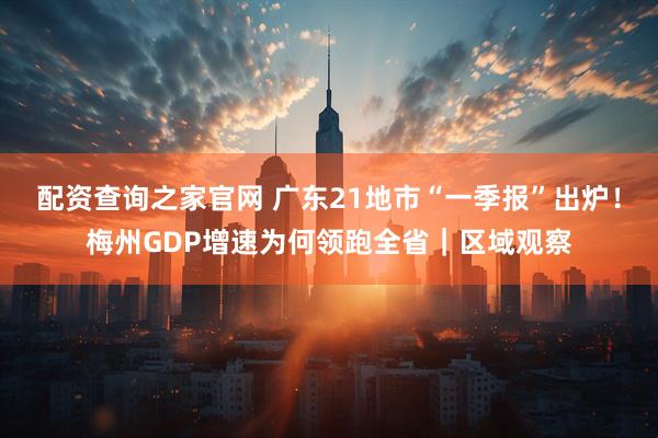 配资查询之家官网 广东21地市“一季报”出炉！梅州GDP增速为何领跑全省｜区域观察