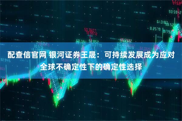 配查信官网 银河证券王晟：可持续发展成为应对全球不确定性下的确定性选择