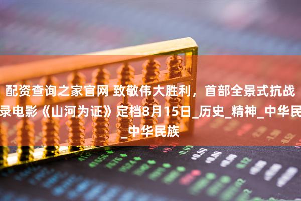 配资查询之家官网 致敬伟大胜利，首部全景式抗战纪录电影《山河为证》定档8月15日_历史_精神_中华民族