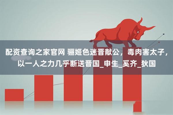 配资查询之家官网 骊姬色迷晋献公，毒肉害太子，以一人之力几乎断送晋国_申生_奚齐_狄国