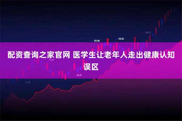 配资查询之家官网 医学生让老年人走出健康认知误区