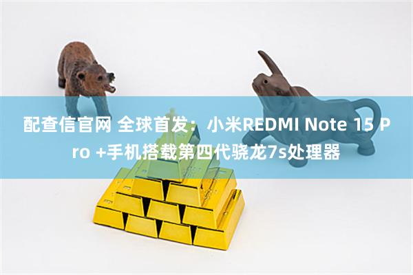 配查信官网 全球首发：小米REDMI Note 15 Pro +手机搭载第四代骁龙7s处理器