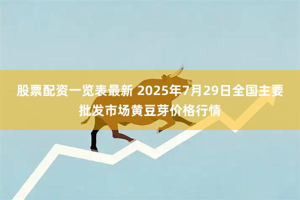 股票配资一览表最新 2025年7月29日全国主要批发市场黄豆芽价格行情