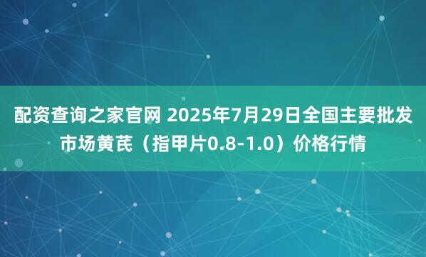 配资查询之家官网 2025年7月29日全国主要批发市场黄芪（指甲片0.8-1.0）价格行情