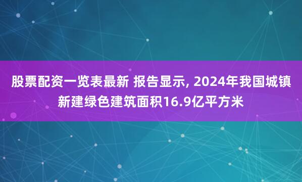 股票配资一览表最新 报告显示, 2024年我国城镇新建绿色建筑面积16.9亿平方米