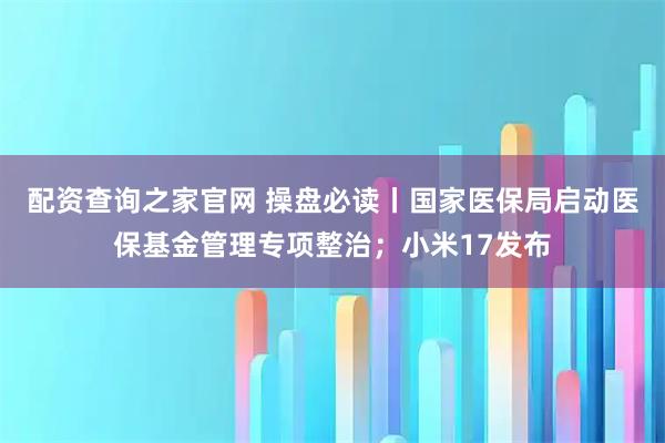 配资查询之家官网 操盘必读丨国家医保局启动医保基金管理专项整治；小米17发布