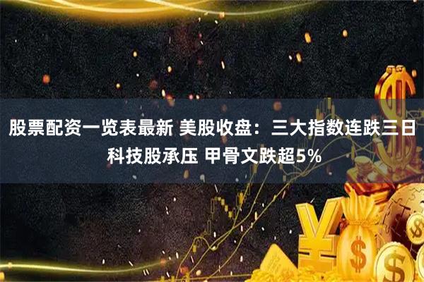 股票配资一览表最新 美股收盘：三大指数连跌三日 科技股承压 甲骨文跌超5%
