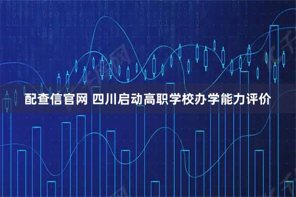 配查信官网 四川启动高职学校办学能力评价