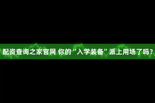 配资查询之家官网 你的“入学装备”派上用场了吗？