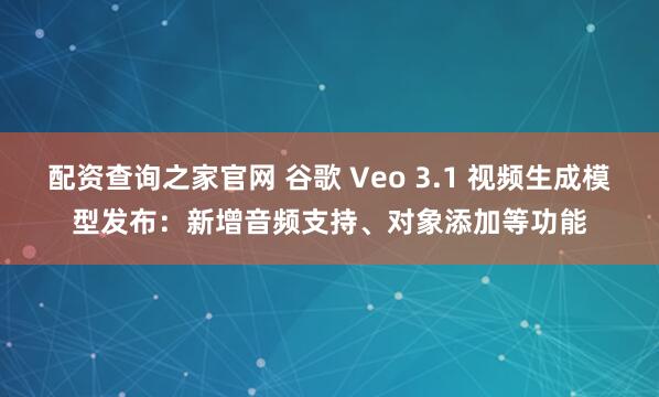 配资查询之家官网 谷歌 Veo 3.1 视频生成模型发布：新增音频支持、对象添加等功能