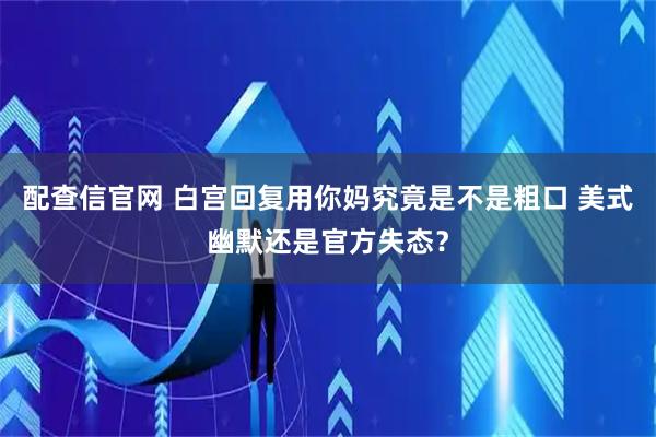 配查信官网 白宫回复用你妈究竟是不是粗口 美式幽默还是官方失态？