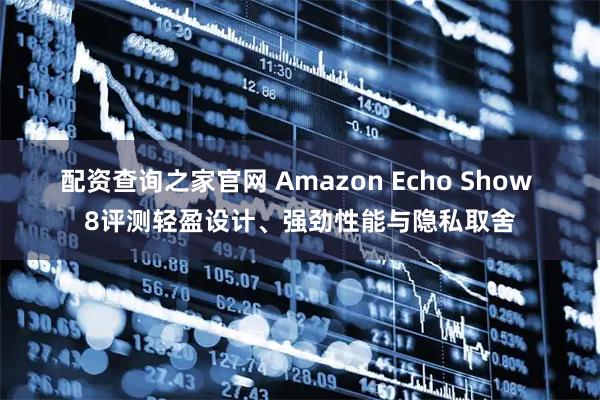 配资查询之家官网 Amazon Echo Show 8评测轻盈设计、强劲性能与隐私取舍