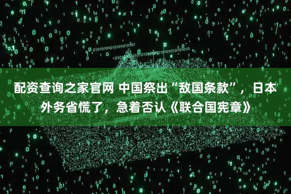 配资查询之家官网 中国祭出“敌国条款”，日本外务省慌了，急着否认《联合国宪章》