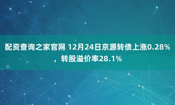 配资查询之家官网 12月24日京源转债上涨0.28%，转股溢价率28.1%