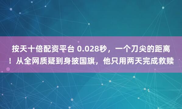 按天十倍配资平台 0.028秒，一个刀尖的距离！从全网质疑到身披国旗，他只用两天完成救赎