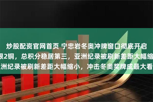 炒股配资官网首页 宁忠岩冬奥冲牌窗口彻底开启，本赛季世界杯五站2银2铜，总积分稳居第三，亚洲纪录被刷新差距大幅缩小，冲击冬奥奖牌成最大看点