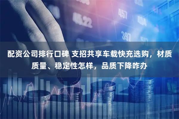 配资公司排行口碑 支招共享车载快充选购，材质质量、稳定性怎样，品质下降咋办