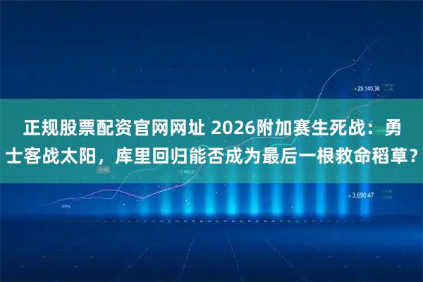 正规股票配资官网网址 2026附加赛生死战：勇士客战太阳，库里回归能否成为最后一根救命稻草？