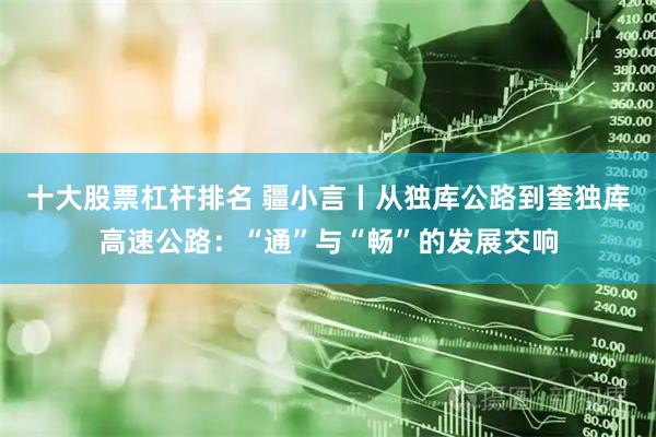 十大股票杠杆排名 疆小言丨从独库公路到奎独库高速公路：“通”与“畅”的发展交响