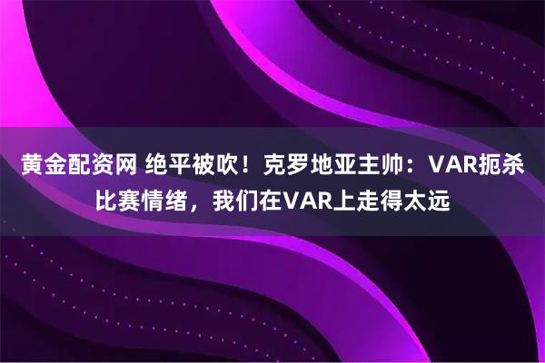 黄金配资网 绝平被吹！克罗地亚主帅：VAR扼杀比赛情绪，我们在VAR上走得太远