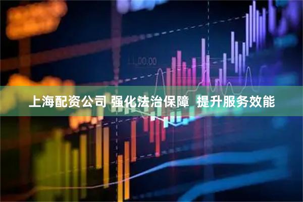 上海配资公司 强化法治保障  提升服务效能