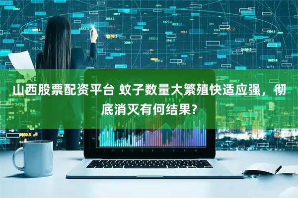 山西股票配资平台 蚊子数量大繁殖快适应强，彻底消灭有何结果?