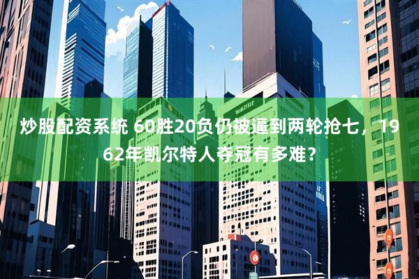 炒股配资系统 60胜20负仍被逼到两轮抢七，1962年凯尔特人夺冠有多难？