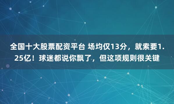 全国十大股票配资平台 场均仅13分，就索要1.25亿！球迷都说你飘了，但这项规则很关键